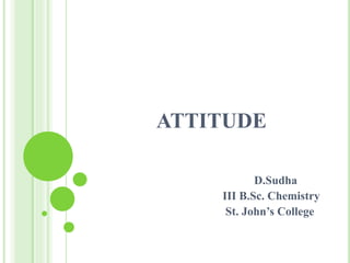 ATTITUDE
D.Sudha
III B.Sc. Chemistry
St. John’s College
 