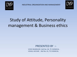 PRESENTED BY :-
VIVEK BHARGUDE ,Roll No: 04, TE CHEMICAL .
VISHAL AVCHAR , Roll No: 01, TE CHEMICAL
INDUSTRIAL ORGANISATION AND MANAGEMENT
Study of Attitude, Personality
management & Business ethics
 