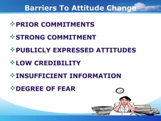 Barriers To Attitude Change
PRIOR COMMITMENTS
STRONG COMMITMENT
PUBLICLY EXPRESSED ATTITUDES
LOW CREDIBILITY
INSUFFICIENT INFORMATION
DEGREE OF FEAR
 