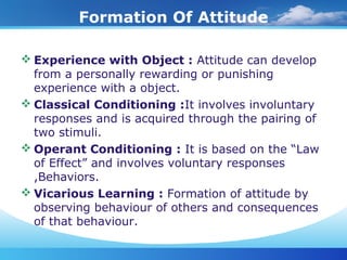 Formation Of Attitude
 Experience with Object : Attitude can develop
from a personally rewarding or punishing
experience ...