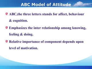 ABC Model of Attitude
ABC,the three letters stands for affect, behaviour
& cognition.
Emphasizes the inter relationship am...