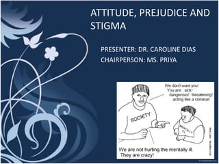 ATTITUDE, PREJUDICE AND
STIGMA
PRESENTER: DR. CAROLINE DIAS
CHAIRPERSON: MS. PRIYA
 