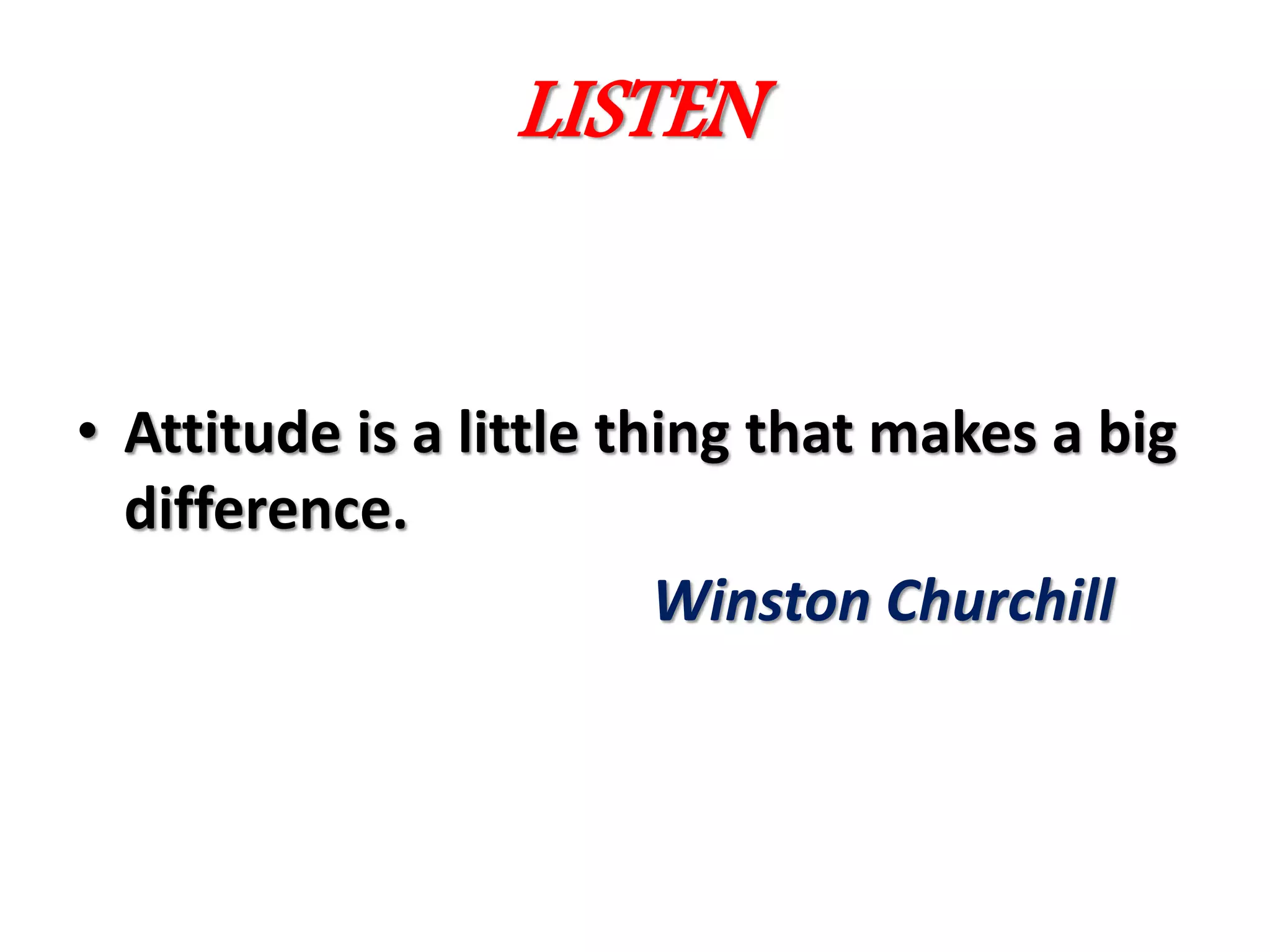 LISTEN
• Attitude is a little thing that makes a big
difference.
Winston Churchill
 