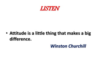 LISTEN
• Attitude is a little thing that makes a big
difference.
Winston Churchill
 