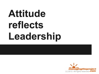 Attitude
reflects
Leadership


             (c) 2012. All rights reserved
 