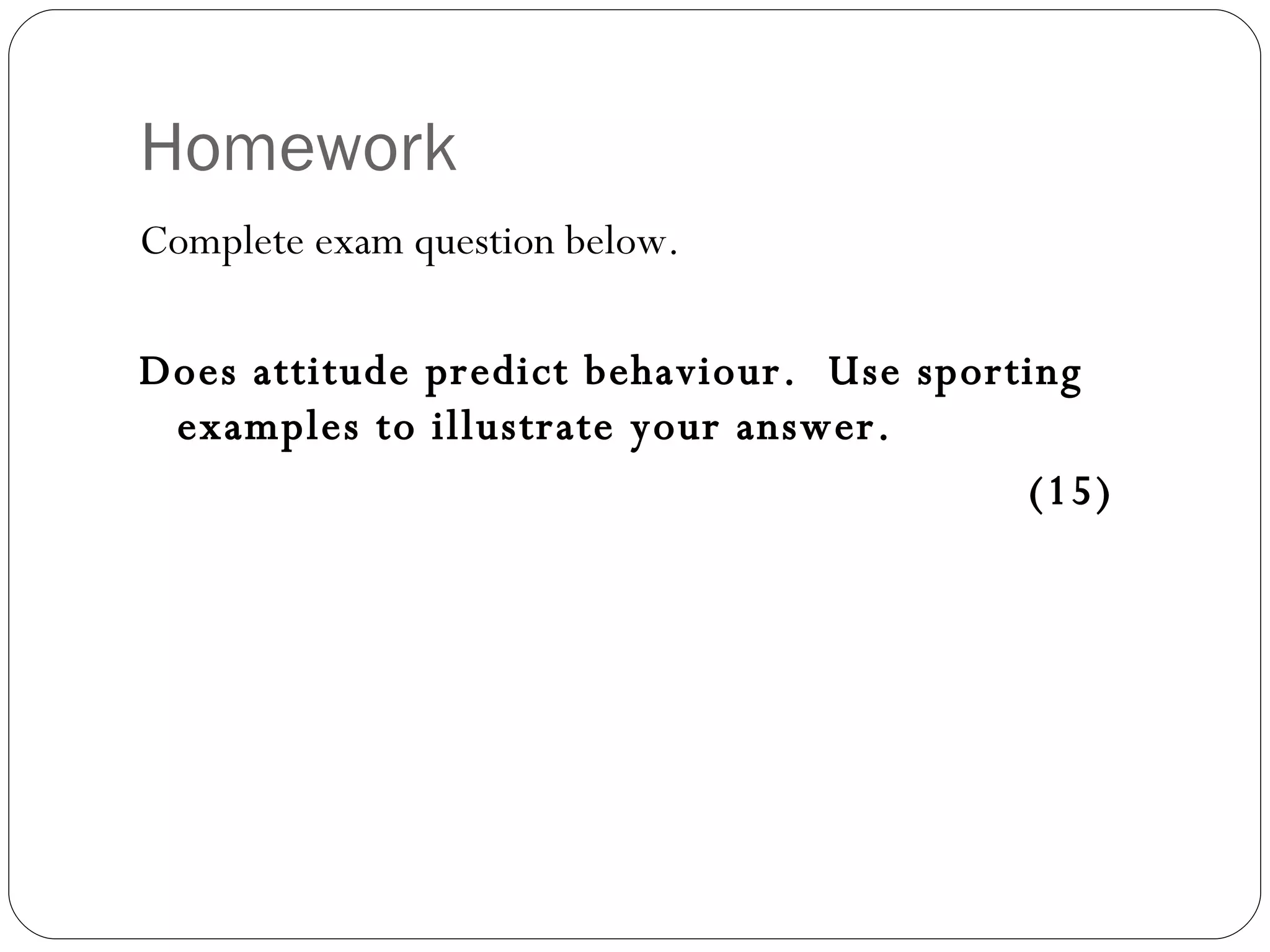 Homework Complete exam question below. Does attitude predict behaviour.  Use sporting examples to illustrate your answer.  (15) 