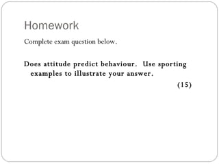Homework Complete exam question below. Does attitude predict behaviour.  Use sporting examples to illustrate your answer.  (15) 