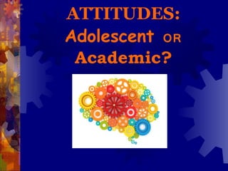 ATTITUDES:  Adolescent  OR  Academic? 