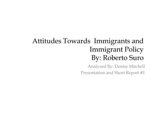 Attitudes Towards Immigrants and
                 Immigrant Policy
                  By: Roberto Suro
                 Analyzed By: Denise Mitchell
              Presentation and Short Report #1
 