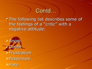 Contd… The following list describes some of the feelings of a “critic” with a negative attitude: Anger Doubt Frustration Pessimism Hate 