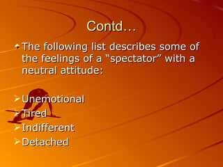 Contd… The following list describes some of the feelings of a “spectator” with a neutral attitude: Unemotional Tired Indifferent Detached 