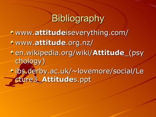 Bibliography www. attitude iseverything.com/  www. attitude .org.nz/  en.wikipedia.org/wiki/ Attitude _(psychology)  ibs.derby.ac.uk/~lovemore/social/Lecture3_ Attitude s.ppt 