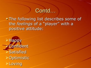 Contd… The following list describes some of the  feelings   of a “player” with a positive attitude: Happy Confident Satisfied Optimistic Loving 
