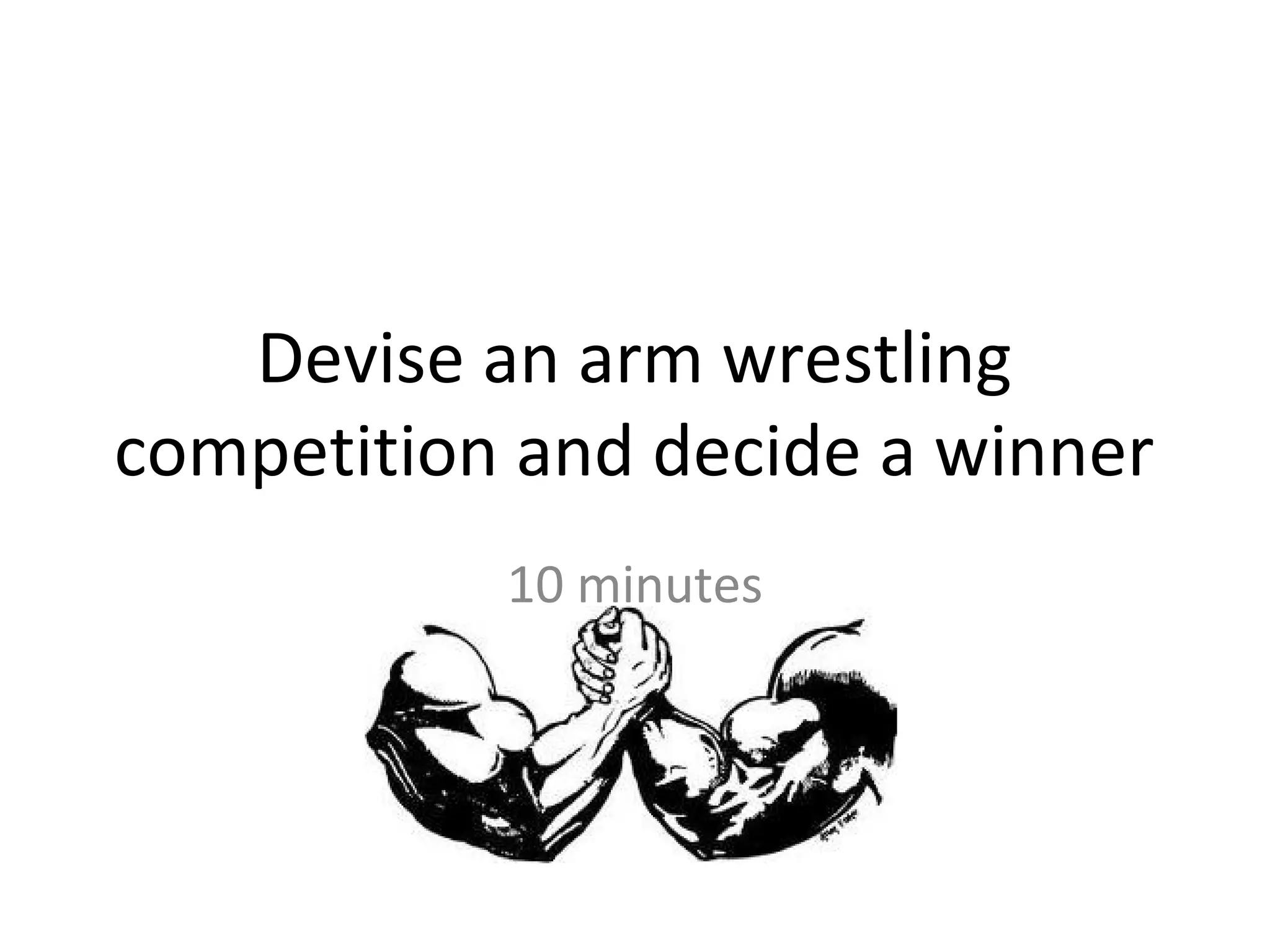 Devise an arm wrestling
competition and decide a winner
           10 minutes
 