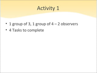 Activity 1

• 1 group of 3, 1 group of 4 – 2 observers
• 4 Tasks to complete
 