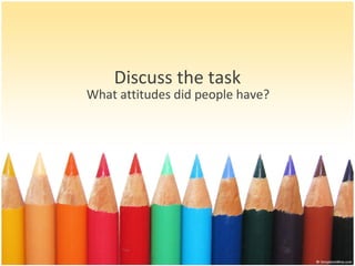 Discuss the task
What attitudes did people have?
 