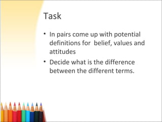 Task
• In pairs come up with potential
  definitions for belief, values and
  attitudes
• Decide what is the difference
  between the different terms.
 