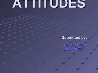 ATTITUDES

      Submitted by:
       Naveen Sihag
       B.Tech(CS)
 