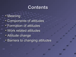 Contents
Meaning
Components of attitudes
Formation of attitudes
Work related attitudes
Attitude change
Barriers to changing attitudes
 