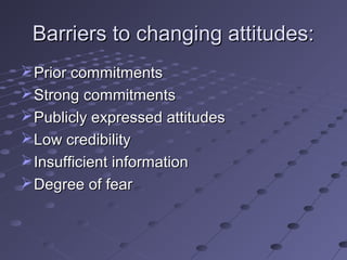 Barriers to changing attitudes:
 Prior commitments
 Strong commitments
 Publicly expressed attitudes
 Low credibility
 Insufficient information
 Degree of fear
 