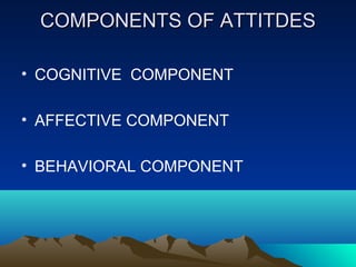 COMPONENTS OF ATTITDESCOMPONENTS OF ATTITDES
• COGNITIVE COMPONENT
• AFFECTIVE COMPONENT
• BEHAVIORAL COMPONENT