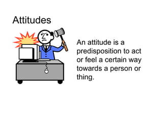 Attitudes
An attitude is a
predisposition to act
or feel a certain way
towards a person or
thing.
 