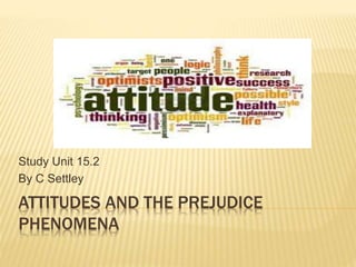 ATTITUDES AND THE PREJUDICE
PHENOMENA
Study Unit 15.2
By C Settley
 