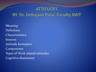 Meaning
Definition
Characteristics
Sources
Attitude formation
Components
Types of Work related attitudes
Cognitive dissonance
 