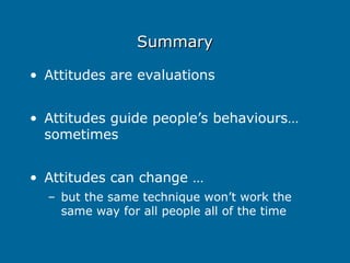 Summary
Summary
• Attitudes are evaluations
• Attitudes guide people’s behaviours…
sometimes
• Attitudes can change …
– but the same technique won’t work the
same way for all people all of the time
 