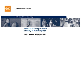 GfK NOP Social Research




           Attitudes to Living in Britain –
           A Survey of Muslim Opinon

            For Channel 4 Dispatches