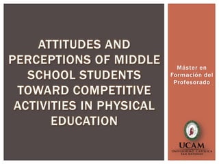 ATTITUDES AND
PERCEPTIONS OF MIDDLE       Máster en
   SCHOOL STUDENTS        Formación del
                           Profesorado
 TOWARD COMPETITIVE
 ACTIVITIES IN PHYSICAL
       EDUCATION
 