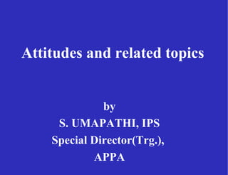 Attitudes and related topics
by
S. UMAPATHI, IPS
Special Director(Trg.),
APPA
 
