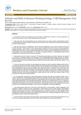 Attitudes and Skills in Business Working Settings: A HR Management Tool
Mauro Luisetto*
Pharm D, Pharmacologist, European Specialist in Laboratory Medicine, Hospital Pharmacist’s Manager, Italy
*Corresponding author: Mauro Luisetto, Pharm D, Pharmacologist, European Specialist in Laboratory Medicine, Hospital Pharmacist’s Manager, Italy, Tel:
+393402479620; E-mail: maurolu65@gmail.com
Received date: March 13, 2017, Accepted date: March 24, 2017, Published date: March 31, 2017
Copyright: © 2017 Luisetto M. This is an open-access article distributed under the terms of the Creative Commons Attribution License, which permits unrestricted use,
distribution, and reproduction in any medium, provided the original author and source are credited.
Abstract
This study move from the necessity to cover the need by professionals and public or private organization to
reduce the high costs involved in some inefficient performances level.
Today more than past working settings are very complex (also due by todays company competitiveness needs,
cultural differences of workers, different educational and university course, personal goal setting, personal attitudes
and other relevant aspect).
High costs are involved in not efficiently in human resource management or by not rapid introduction of the new
UR the new staffs. The total cost of human resource can be reduced of about 30% using a correct management
strategic planning in order to obtain a more rapid and efficient introduction in the working places. Rationalize it is a
golden endpoint as well as a real competitive advantages for the same company and organizations and instrument
to well-being for the same professionals. The cost due by inadequate behavior or psychological profile and HR
Management is crucial instrument of company competition.
Observing the new kind of works in example in ICT technology, social networks and other market we can see that
the creativity and workers wellness are successful tools to differentiating Technologies Products by different
producers giving improvement of sales volume. (Old and new economy differs also by the different concept of works:
in new economy we can have less strictly working condition but more results oriented. Less hierarchic control vs. old
economy industry).
The aim of this work is to observe the actual situation of education in field of emotional intelligence field and then
to give some instruments that can be used by professionals in the different working settings in order to have a good
and rapid introduction and to obtain improvement also in global performances. (Instruments for well-being for the
same professionals: Stressing working conditions easy gives also stress in private life.) Today more than past
working activities are under great competition and rapid change (according to the company competitive needs), less
defined and with more fluid roles , the working time in office/or out of office can change a lot, more new technologies
available then past, more functional organizations towards hierarchy roles. All this new condition creates a hard
environment (more than past results oriented).
So the organization researches the best professionalism available (with right HR management skills, Hig E.I.
LEVEL, high behavior and psychological resilience ability and other skills useful for today jungle). So there is a great
need to reduce the gap represented by behavior and psychological skills level required by company and the level of
the professionals obtained in their educational life (schools, university, post university course). To be in condition to
obtain high performances since first working experiences. Everyone can see that many professionals start their
professional activity without a minimal level of emotional or social intelligence skills. Training systems and coaching
can help but are needed deep knowledge in human resource management, and practical application.
In the working places today there is the need to have great skills in communications, conflict management, and
proactivity, resilience, learning by errors, perseverance, critical thinking and much other discipline. Psychological
attitudes and skills can influence the working performance level. In example is known that often negative thinking
attitude (tunnel thinking) can create in mind preferential ways easy to be run and this can create problems in the
management of their thinking process with low performances level. (Some mindfulness strategy can help to improve
psychological attitudes and reducing negative stress).
The same thinking in the present time (observing too much the past gives trouble thinking while thinking too much
the future can gives anxiety) help the mind can reinforce itself. Creativity can reduce anxious attitudes.
Business and Economics Journal Mauro, Bus Eco J 2017, 8:1
DOI: 10.4172/2151-6219.1000291
Research Article OMICS International
Bus Eco J, an open access journal
ISSN: 2151-6219
Volume 8 • Issue 1 • 1000291
 