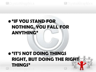 • “IF YOU STAND FOR
NOTHING, YOU FALL FOR
ANYTHING”
• “IT’S NOT DOING THINGS
RIGHT, BUT DOING THE RIGHT
THINGS”
 