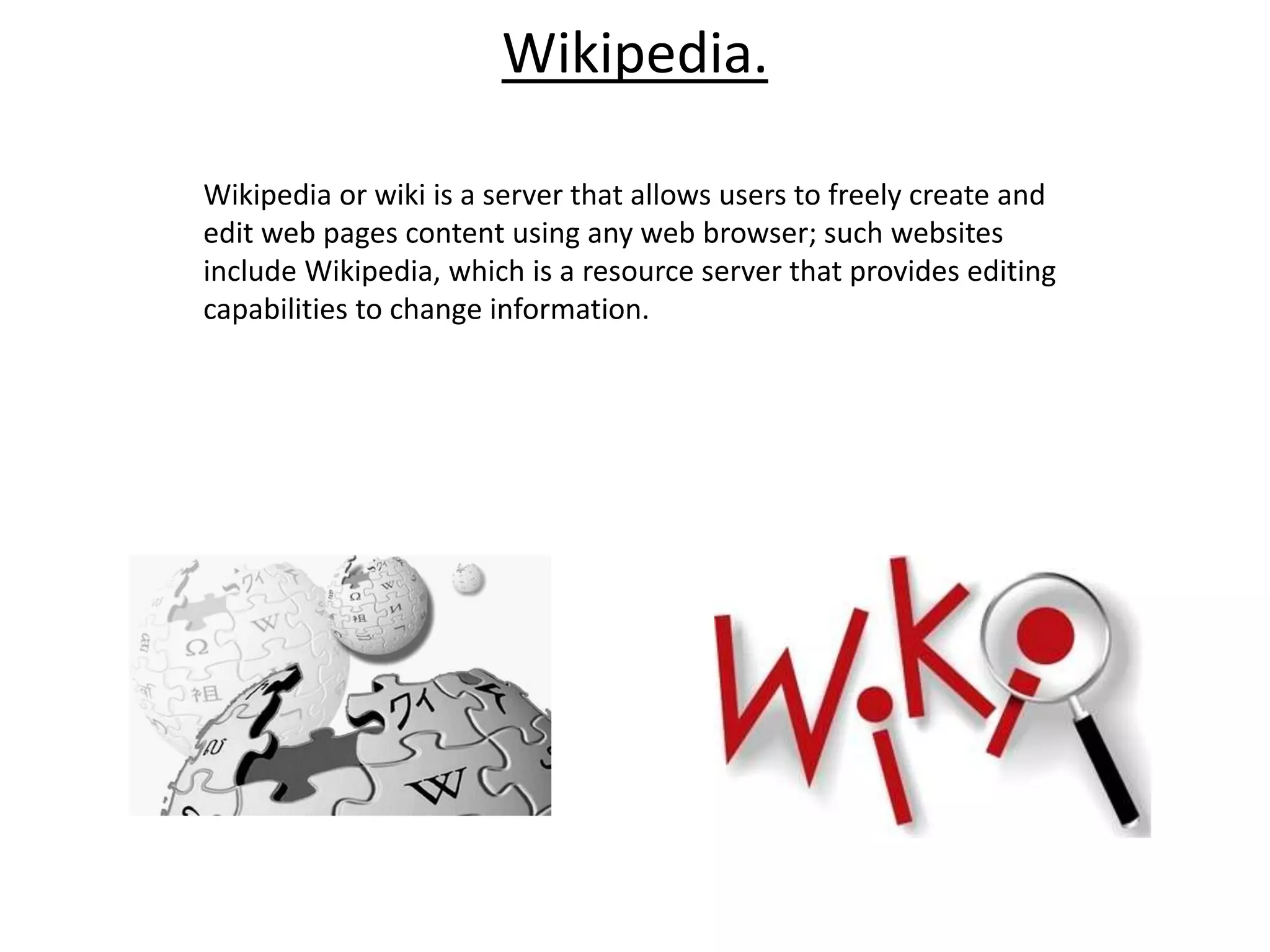 Wikipedia.

Wikipedia or wiki is a server that allows users to freely create and
edit web pages content using any web browser; such websites
include Wikipedia, which is a resource server that provides editing
capabilities to change information.
 