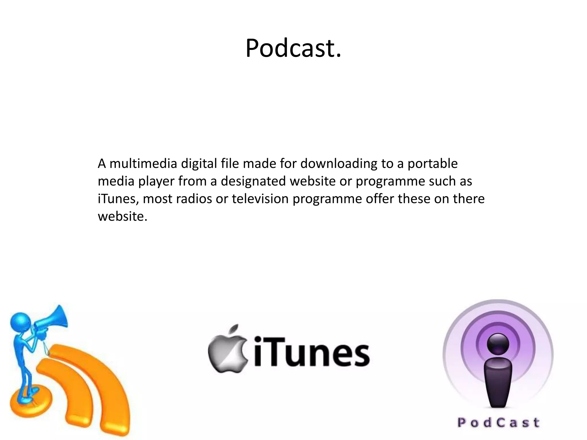 Podcast.


A multimedia digital file made for downloading to a portable
media player from a designated website or programme such as
iTunes, most radios or television programme offer these on there
website.
 