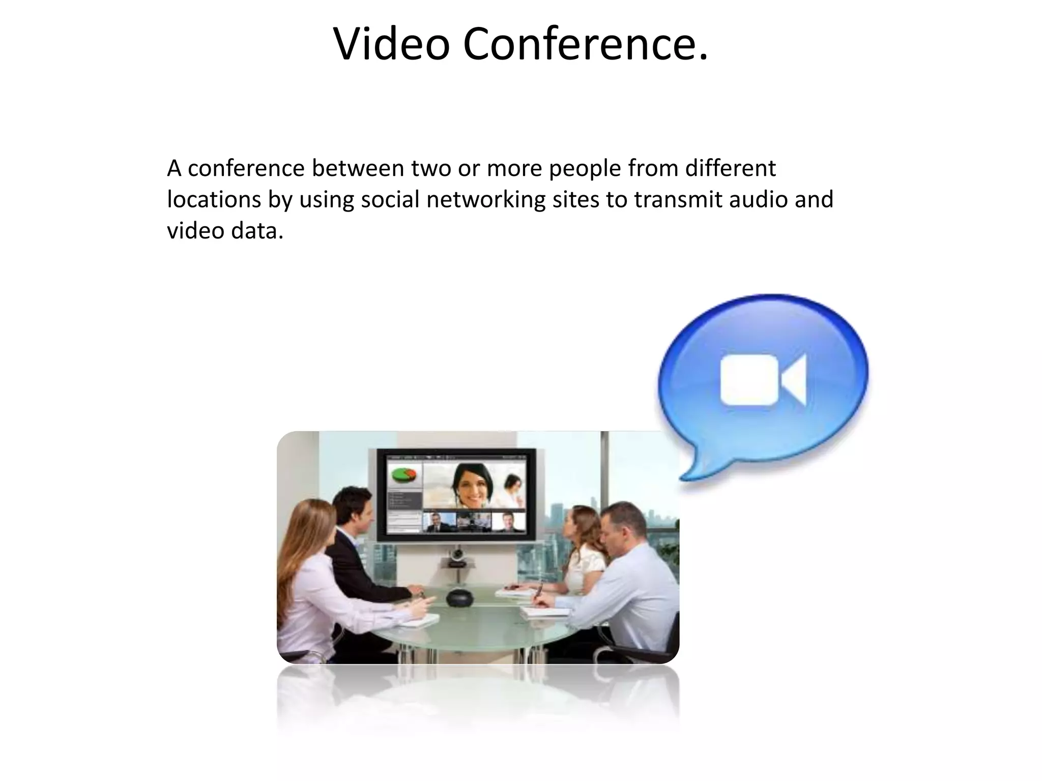 Video Conference.

A conference between two or more people from different
locations by using social networking sites to transmit audio and
video data.
 