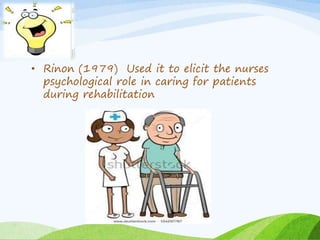 • Rinon (1979) Used it to elicit the nurses 
psychological role in caring for patients 
during rehabilitation 
 