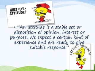 • “An attitude is a stable set or 
disposition of opinion, interest or 
purpose. We expect a certain kind of 
experience and are ready to give 
suitable response.” 
 