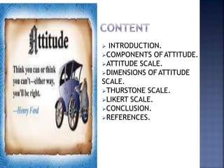  INTRODUCTION.
COMPONENTS OFATTITUDE.
ATTITUDE SCALE.
DIMENSIONS OF ATTITUDE
SCALE.
THURSTONE SCALE.
LIKERT SCALE.
CONCLUSION.
REFERENCES.
 