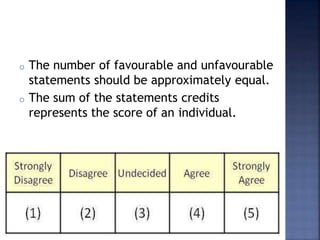 o The number of favourable and unfavourable
statements should be approximately equal.
o The sum of the statements credits
represents the score of an individual.
 