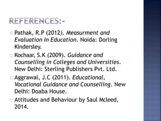 Pathak, R.P (2012). Measurment and
Evaluation In Education. Noida: Dorling
Kindersley.
Kochaar, S.K (2009). Guidance and
Counselling in Colleges and Universities.
New Delhi: Sterling Publishers Pvt. Ltd.
Aggrawal, J.C (2011). Educational,
Vocational Guidance and Counselling. New
Delhi: Doaba House.
Attitudes and Behaviour by Saul Mcleed,
2014.
 
