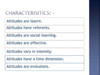 Attitudes are learnt.
Attitudes have referents.
Attitudes are social learning.
Attitudes are effective.
Attitudes vary in intensity.
Attitudes have a time dimension.
Attitudes are evolutions.
 