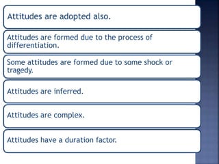 Attitudes are adopted also.
Attitudes are formed due to the process of
differentiation.
Some attitudes are formed due to some shock or
tragedy.
Attitudes are inferred.
Attitudes are complex.
Attitudes have a duration factor.
 