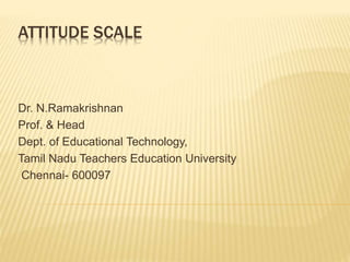 ATTITUDE SCALE
Dr. N.Ramakrishnan
Prof. & Head
Dept. of Educational Technology,
Tamil Nadu Teachers Education University
Chennai- 600097
 
