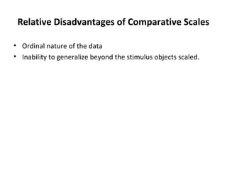 Relative Disadvantages of Comparative Scales
• Ordinal nature of the data
• Inability to generalize beyond the stimulus objects scaled.
 
