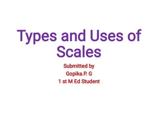 Types and Uses of
Scales
Submitted by
Gopika.P. G
1 st M Ed Student
 