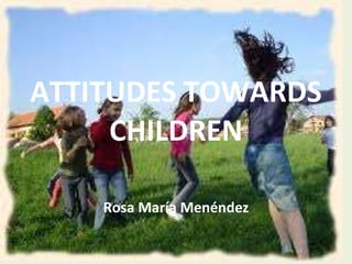 ATTITUDES TOWARDS CHILDREN Rosa María Menéndez 