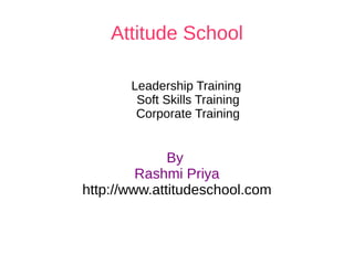 Attitude School By  Rashmi Priya http://www.attitudeschool.com Leadership Training  Soft Skills Training Corporate Training 