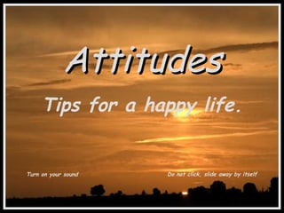 Attitudes Tips for a happy life. Turn on your sound Do not click, slide away by itself 